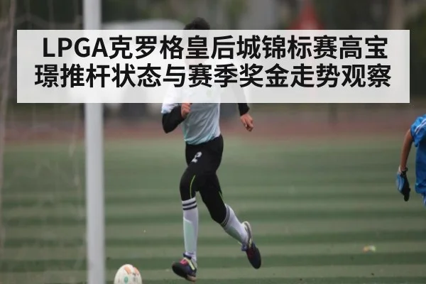 LPGA克罗格皇后城锦标赛高宝璟推杆状态与赛季奖金走势观察