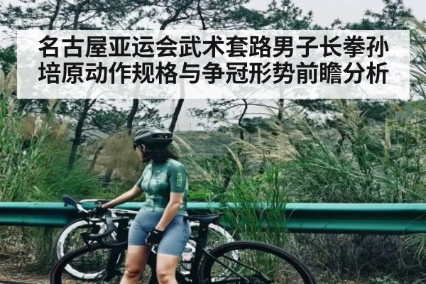 名古屋亚运会武术套路男子长拳孙培原动作规格与争冠形势前瞻分析