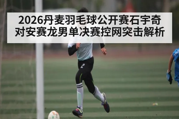 2026丹麦羽毛球公开赛石宇奇对安赛龙男单决赛控网突击解析