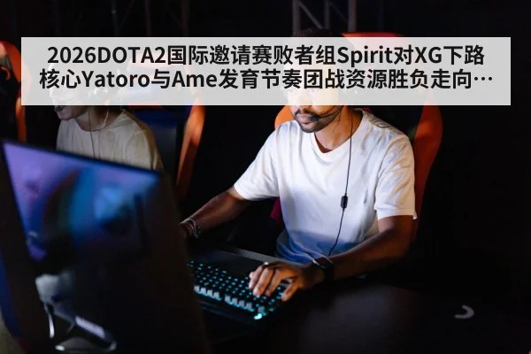 2026DOTA2国际邀请赛败者组Spirit对XG下路核心Yatoro与Ame发育节奏团战资源胜负走向分析
